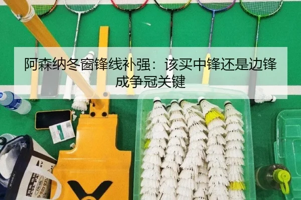 阿森纳冬窗锋线补强：该买中锋还是边锋成争冠关键