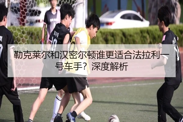 勒克莱尔和汉密尔顿谁更适合法拉利一号车手？深度解析