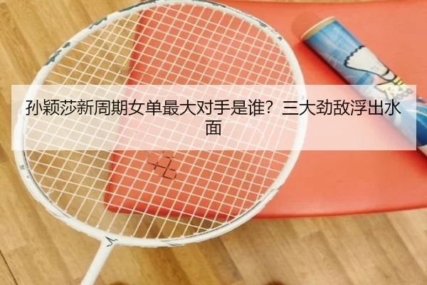 孙颖莎新周期女单最大对手是谁？三大劲敌浮出水面