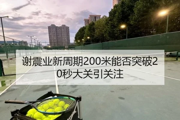 谢震业新周期200米能否突破20秒大关引关注