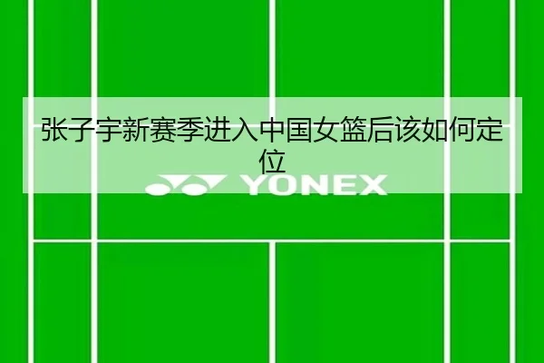 张子宇新赛季进入中国女篮后该如何定位