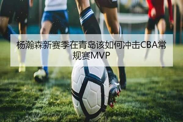 杨瀚森新赛季在青岛该如何冲击CBA常规赛MVP