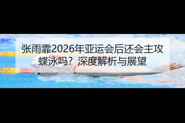 张雨霏2026年亚运会后还会主攻蝶泳吗？深度解析与展望