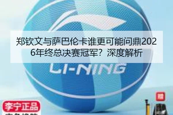 郑钦文与萨巴伦卡谁更可能问鼎2026年终总决赛冠军？深度解析