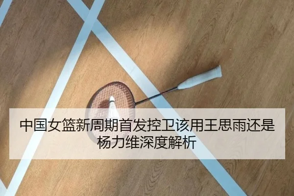 中国女篮新周期首发控卫该用王思雨还是杨力维深度解析